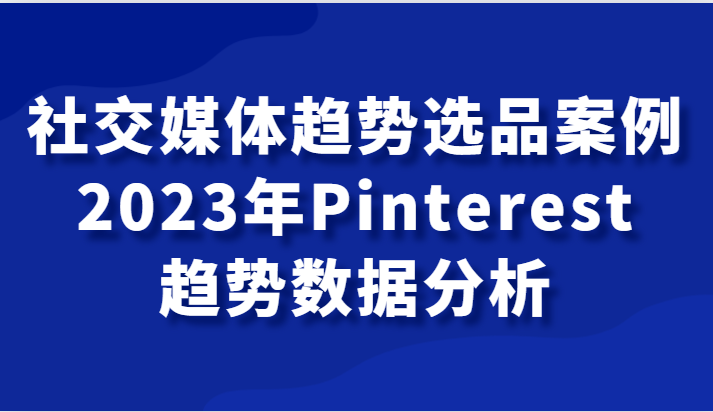 社交媒体趋势选品案例,2023年Pinterest趋势数据分析课