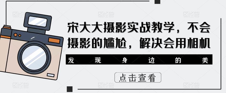 宋大大影摄实战教学,不会摄影的尴尬,解决会用相机