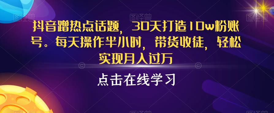 抖音蹭热点话题,30天打造10w粉账号,每天操作半小时,带货收徒,轻松实现月入过万【揭秘】