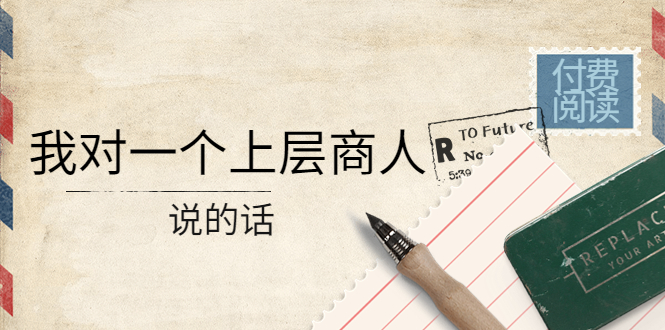 (4071期)某公众号付费阅读:我对一个上层商人说的话(价值500元付费文章)