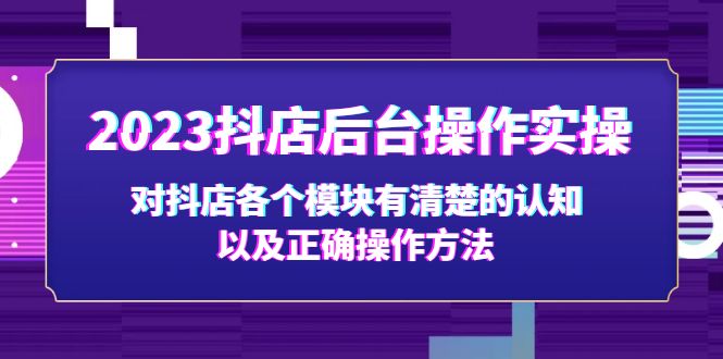 (5093期)2023抖店后台操作实操,对抖店各个模块有清楚的认知以及正确操作方法