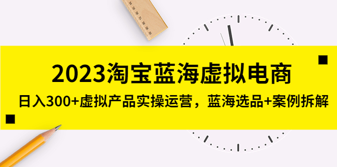 (5164期)2023淘宝蓝海虚拟电商,日入300+虚拟产品实操运营,蓝海选品+案例拆解