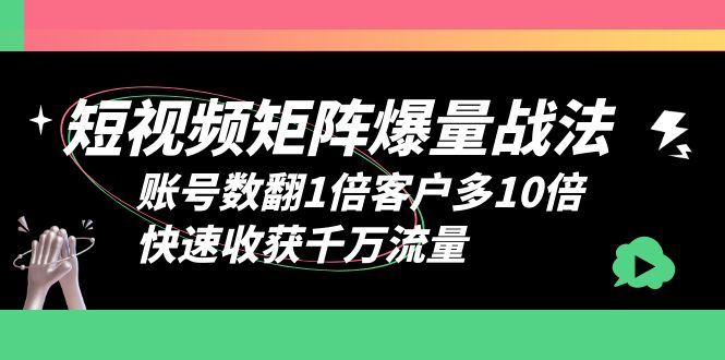 (6323期)短视频-矩阵爆量战法,账号数翻1倍客户多10倍,快速收获千万流量