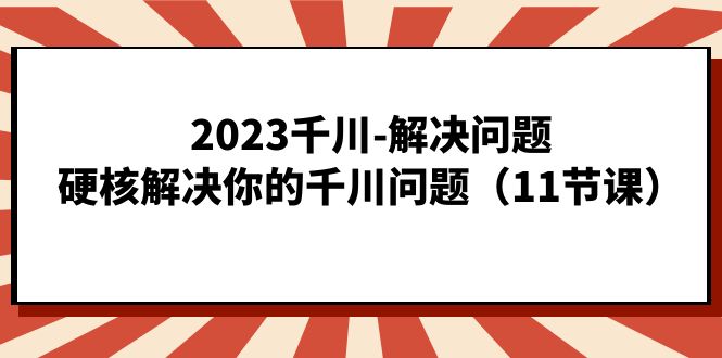 (7214期)2023千川-解决问题,硬核解决你的千川问题(11节课)