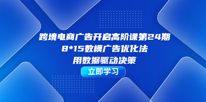 (7279期)跨境电商-广告开启高阶课第24期,8*15数模广告优化法,用数据驱动决策