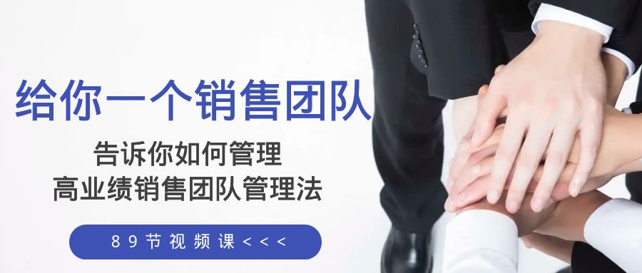 (8169期)给你 一个销售团队,告诉你如何管理,高业绩销售团队管理法(89节课)