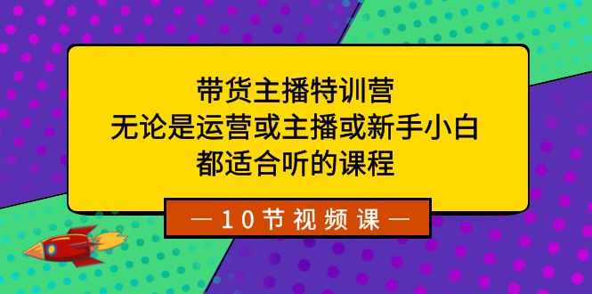 (8464期)带货主播特训营:无论是运营或主播或新手小白,都适合听的课程