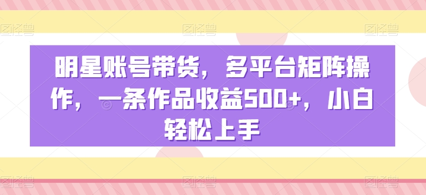明星账号带货,多平台矩阵操作,一条作品收益500+,小白轻松上手