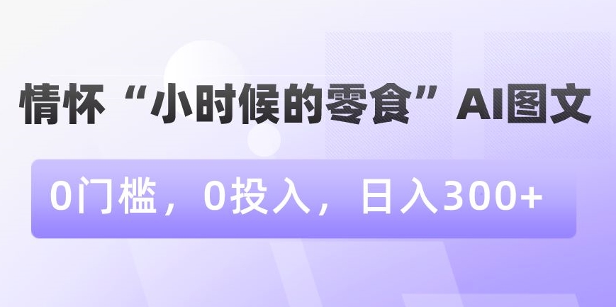 情怀“小时候的零食”AI图文,0门槛,0投入,日入300+