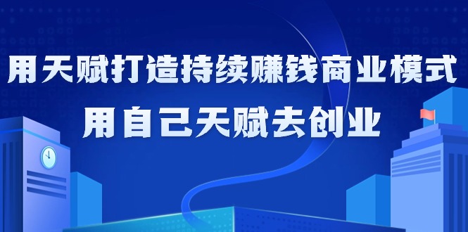 (9193期)如何利用天赋打造持续赚钱商业模式,用自己天赋去创业(21节课无水印)