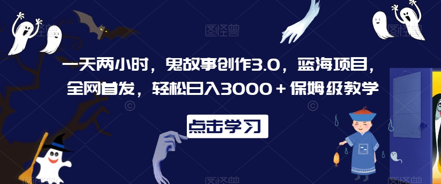 一天两小时,鬼故事创作3.0,蓝海项目,全网首发,轻松日入3000+保姆级教学