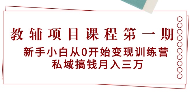(9227期)教辅项目课程第一期:新手小白从0开始变现训练营 私域搞钱月入三万
