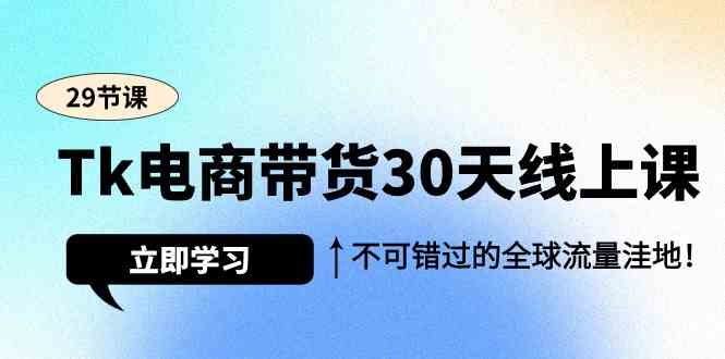 Tk电商带货30天线上课,不可错过的全球流量洼地(29节课)