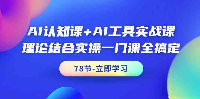 AI认知课+AI工具实战课,理论结合实操一门课全搞定(78节)