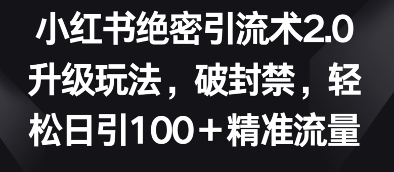 小红书绝密引流术2.0升级玩法,破封禁,轻松日引100+精准流量