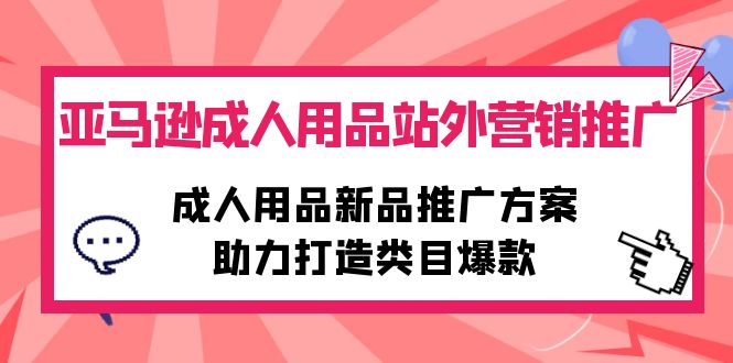 (10108期)亚马逊成人用品站外营销推广,成人用品新品推广方案,助力打造类目爆款