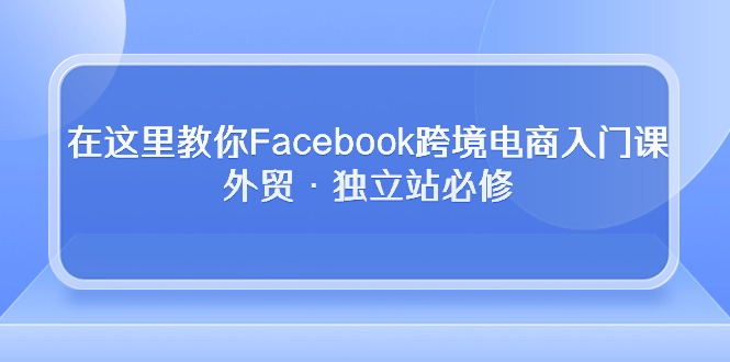 在这里教你Facebook跨境电商入门课,外贸·独立站必修(19节课)