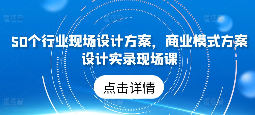 50个行业现场设计方案,商业模式方案设计实录现场课