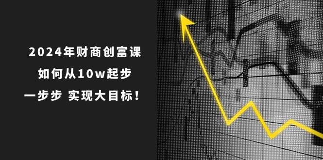 (10947期)2024年 财商-创富课:如何从10w起步,一步步 实现大目标!