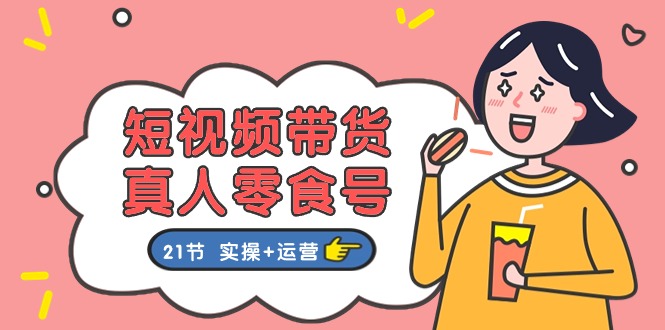 (11056期)短视频带货&真人零食号:更全面的零食带货教程:21节 实操+运营