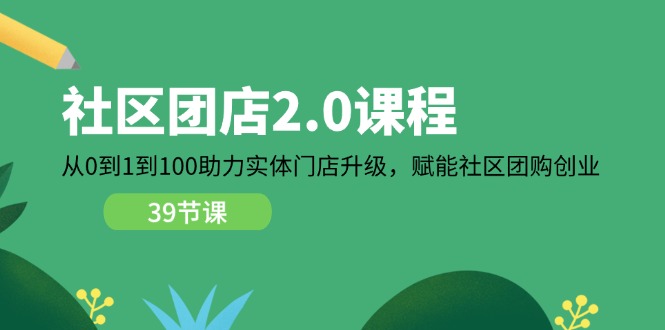 (11478期)社区-团店2.0课程,从0到1到100助力 实体门店升级,赋能 社区团购创业