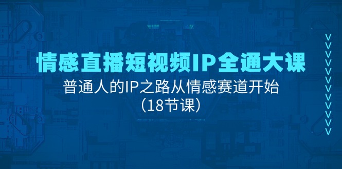 (11497期)情感直播短视频IP全通大课,普通人的IP之路从情感赛道开始(18节课)
