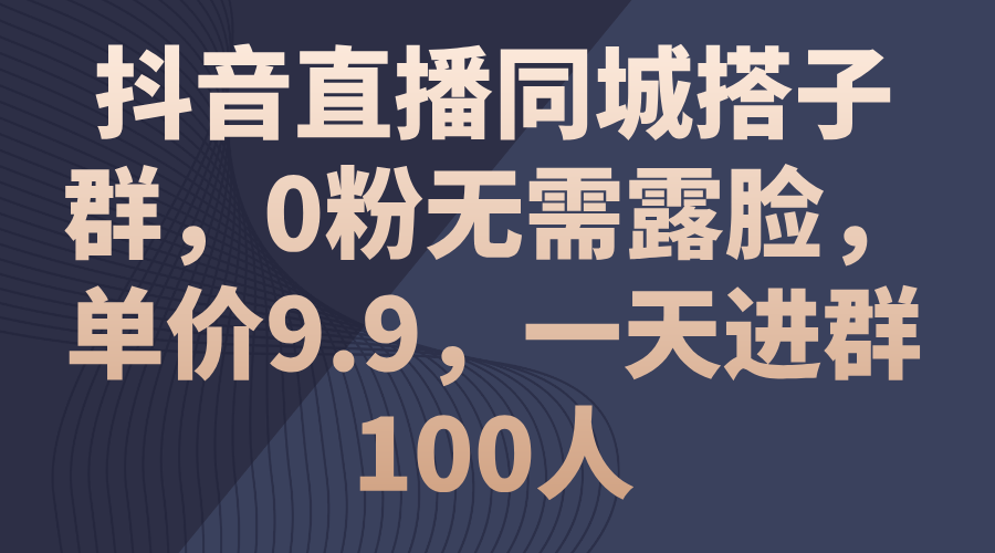 (11502期)抖音直播同城搭子群,0粉无需露脸,单价9.9,一天进群100人