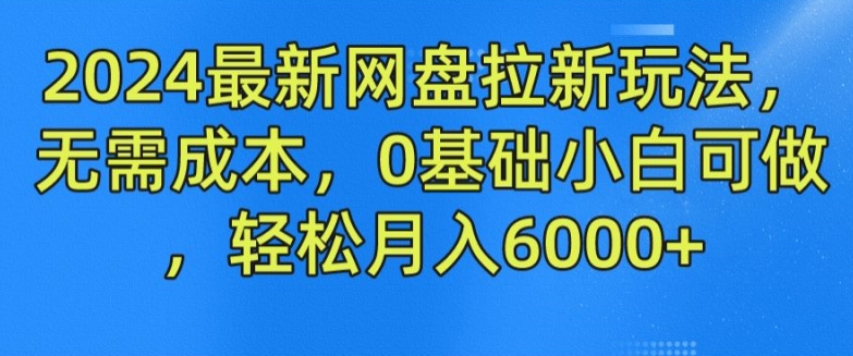 2024最新网盘拉新玩法,无需成本,0基础小白可做,轻松月入6000+