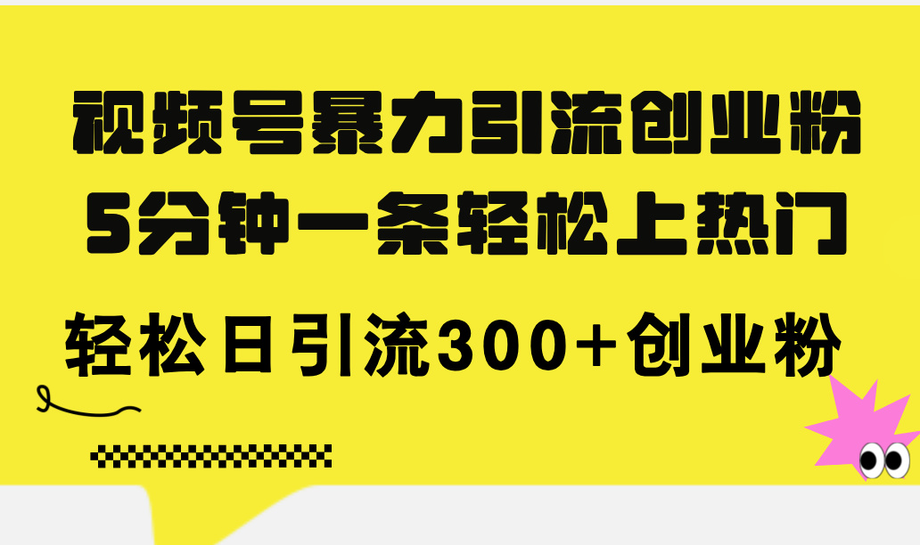 (11754期)视频号暴力引流创业粉,5分钟一条轻松上热门,轻松日引流300+创业粉