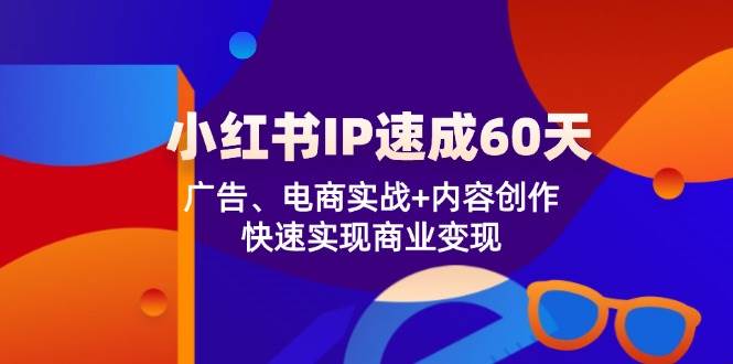 (12202期)小红书 IP速成60天:广告、电商实战+内容创作,快速实现商业变现