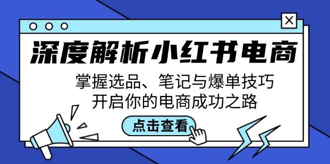 (12585期)深度解析小红书电商:掌握选品、笔记与爆单技巧,开启你的电商成功之路