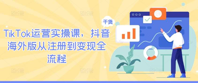 TikTok运营实操课,抖音海外版从注册到变现全流程