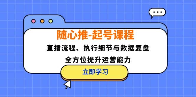 (12801期)随心推-起号课程:直播流程、执行细节与数据复盘,全方位提升运营能力