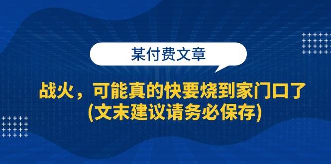 (13008期)某付费文章:战火,可能真的快要烧到家门口了 (文末建议请务必保存)