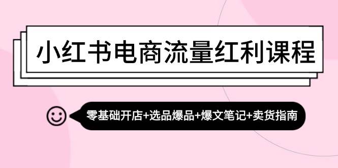 (13026期)小红书电商流量红利课程:零基础开店+选品爆品+爆文笔记+卖货指南