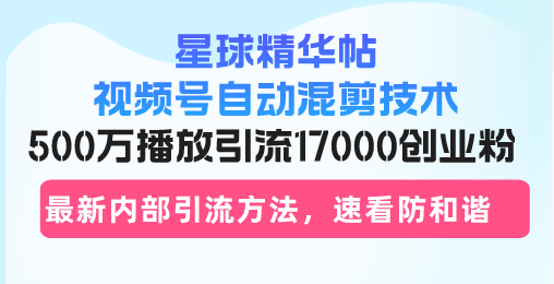 (13168期)星球精华帖视频号自动混剪技术,500万播放引流17000创业粉,最新内部引…