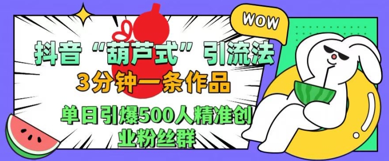 抖音葫芦式引流法,三分钟一条作品,单日引爆抖音500人精准创业粉丝群