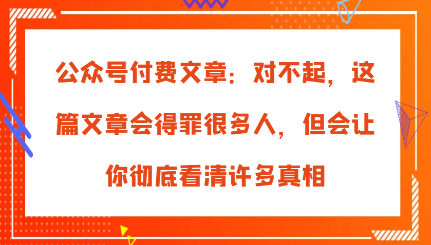 公众号付费文章:对不起,这篇文章会得罪很多人,但会让你彻底看清许多真相
