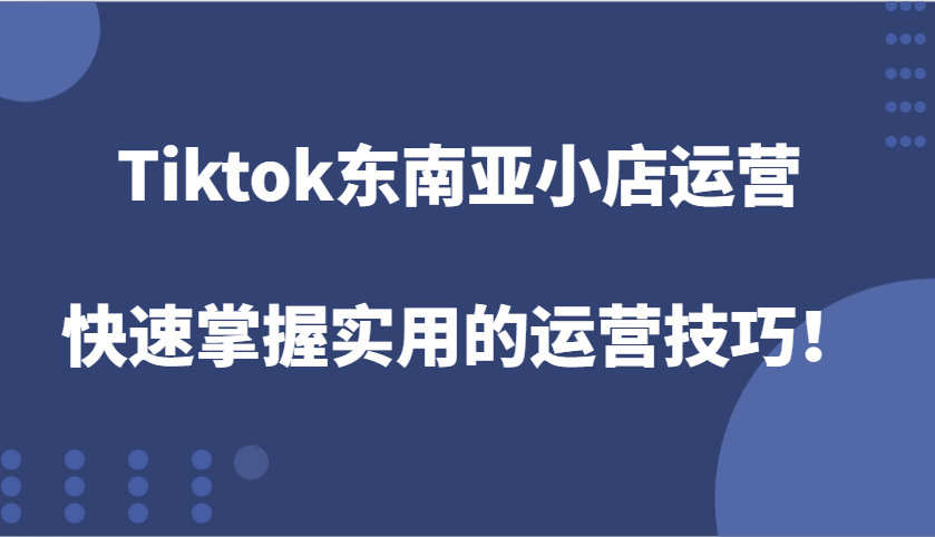 Tiktok东南亚小店运营,快速掌握实用的运营技巧!