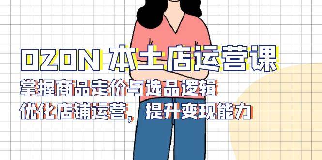 OZON本土店运营课,掌握商品走价与选品逻辑,优化店铺运营,提升变现能力