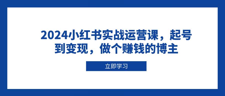 2024小红书实战运营课,起号到变现,做个赚钱的博主