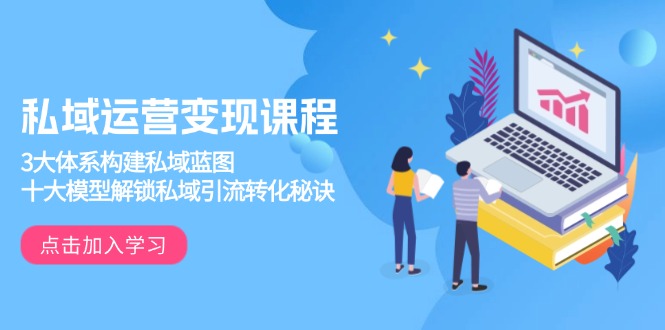 (13953期)私域运营变现课程,3大体系构建私域蓝图,十大模型解锁私域引流转化秘诀