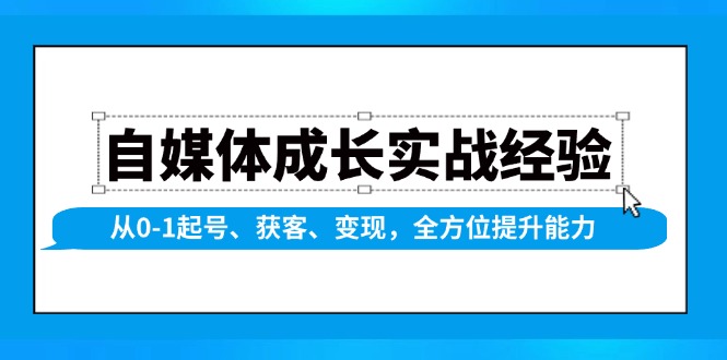 (13963期)自媒体成长实战经验,从0-1起号、获客、变现,全方位提升能力