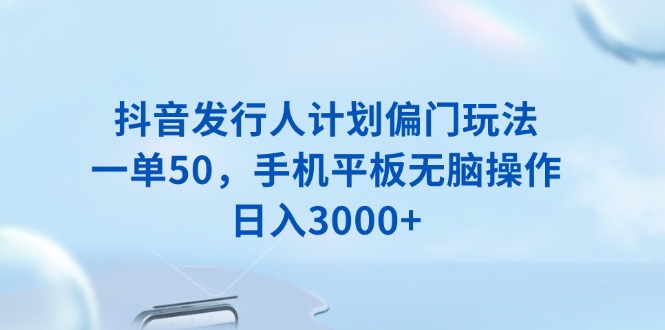 (13967期)抖音发行人计划偏门玩法,一单50,手机平板无脑操作,日入3000+