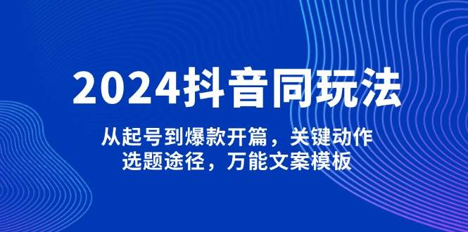 2024抖音同玩法,从起号到爆款开篇,关键动作,选题途径,万能文案模板