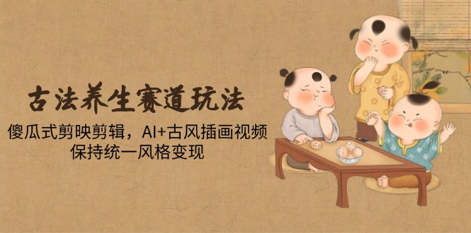 (14765期)古法养生赛道玩法,傻瓜式剪映剪辑,AI+古风插画视频,保持统一风格变现