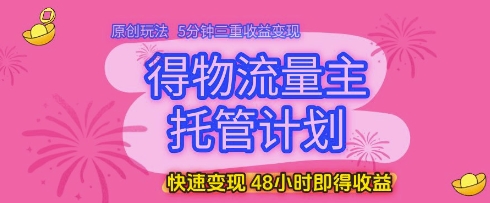 得物流量主托管计划，原创玩法，5分钟三重收益变现，快速变现，48小时即得收益