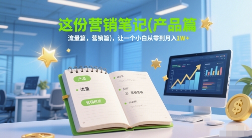 这份营销笔记(产品篇，流量篇，营销篇)，让一个小白从零到月入1W+