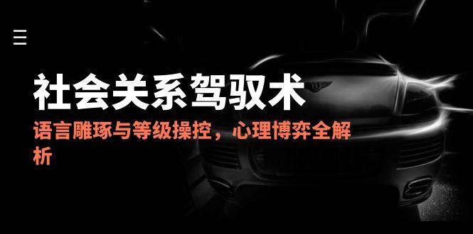2025社会关系驾驭术,语言雕琢与等级操控,心理博弈全解析