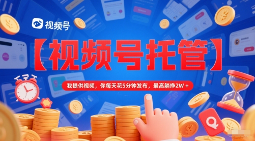 【视频号托管 】我提供视频，你每天花5分钟发布，最高躺挣2W+